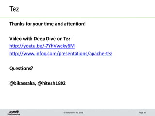 © Hortonworks Inc. 2013
Tez
Thanks for your time and attention!
Video with Deep Dive on Tez
http://youtu.be/-7YhVwqky6M
http://www.infoq.com/presentations/apache-tez
Questions?
@bikassaha, @hitesh1892
Page 39
 