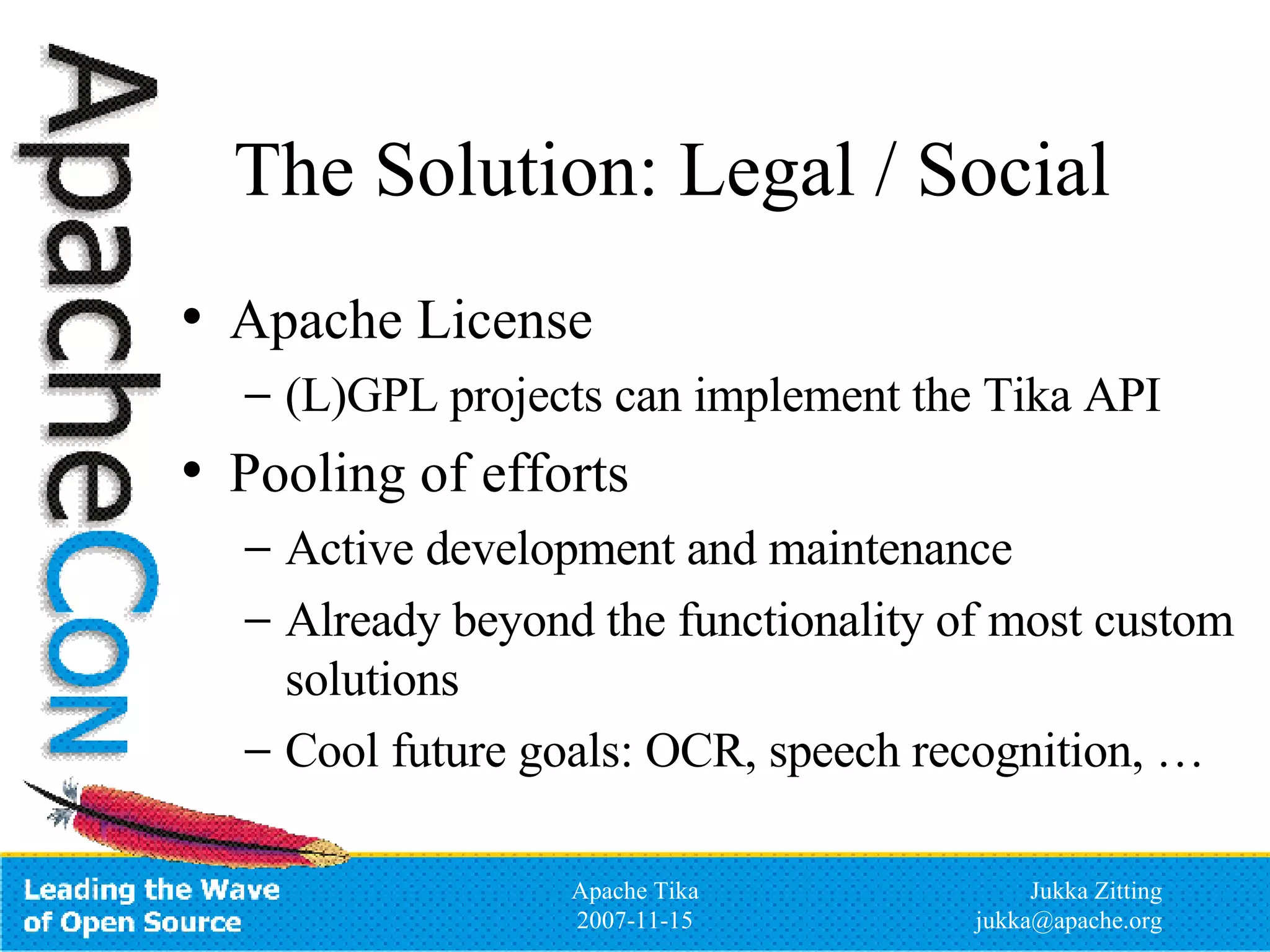 The Solution: Legal / Social Apache License (L)GPL projects can implement the Tika API Pooling of efforts Active development and maintenance Already beyond the functionality of most custom solutions Cool future goals: OCR, speech recognition, … 
