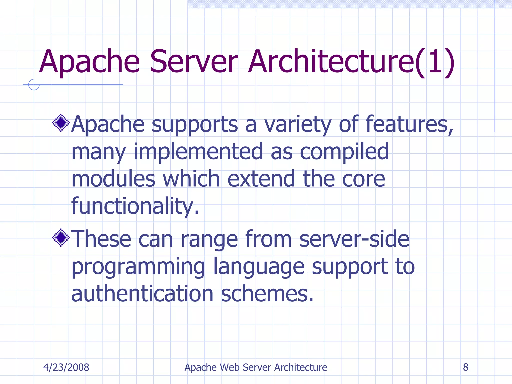 Apache Server Architecture(1) Apache supports a variety of features, many implemented as compiled modules which extend the core functionality.  These can range from server-side programming language support to authentication schemes. 4/23/2008 Apache Web Server Architecture 