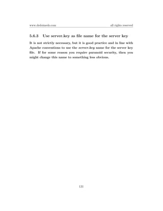 www.dedoimedo.com                                     all rights reserved


5.6.3   Use server.key as ﬁle name for the server key
It is not strictly necessary, but it is good practice and in line with
Apache conventions to use the server.key name for the server key
ﬁle. If for some reason you require paranoid security, then you
might change this name to something less obvious.




                                 131
 