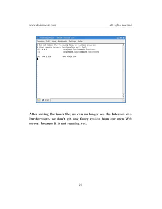 www.dedoimedo.com                                   all rights reserved




After saving the hosts ﬁle, we can no longer see the Internet site.
Furthermore, we don’t get any fancy results from our own Web
server, because it is not running yet.




                                21
 