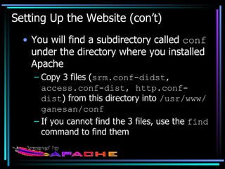 Setting Up the Website (con’t) You will find a subdirectory called  conf  under the directory where you installed Apache Copy 3 files ( srm.conf-didst, access.conf-dist, http.conf-dist ) from this directory into  /usr/www/ganesan/conf If you cannot find the 3 files, use the  find  command to find them 