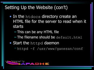 Setting Up the Website (con’t) In the  htdocs  directory create an HTML file for the server to read when it starts This can be any HTML file The filename should be  default.html Start the  httpd  daemon httpd –f /usr/www/ganesan/conf 
