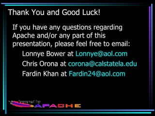 Thank You and Good Luck! If you have any questions regarding Apache and/or any part of this presentation, please feel free to email: Lonnye Bower at  [email_address] Chris Orona at  [email_address] edu Fardin Khan at  Fardin24@ aol .com 