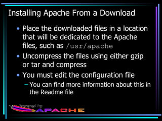 Installing Apache From a Download Place the downloaded files in a location that will be dedicated to the Apache files, such as  /usr/apache Uncompress the files using either gzip or tar and compress You must edit the configuration file You can find more information about this in the Readme file 