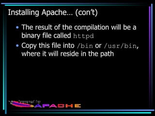 Installing Apache… (con’t) The result of the compilation will be a binary file called  httpd Copy this file into  /bin  or  /usr/bin , where it will reside in the path 