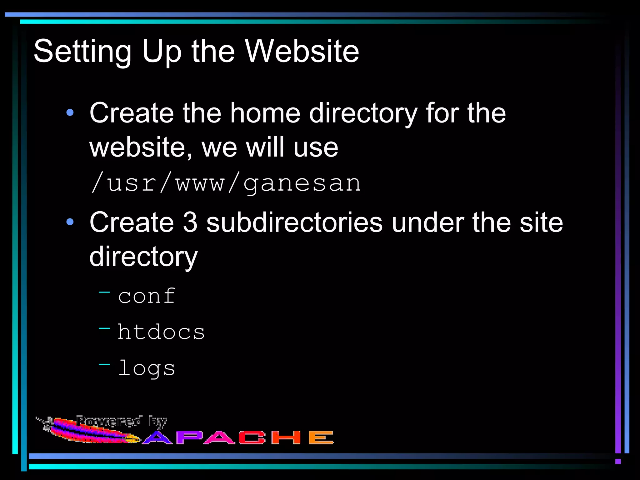 Setting Up the Website
• Create the home directory for the
website, we will use
/usr/www/ganesan
• Create 3 subdirectories under the site
directory
– conf
– htdocs
– logs
 