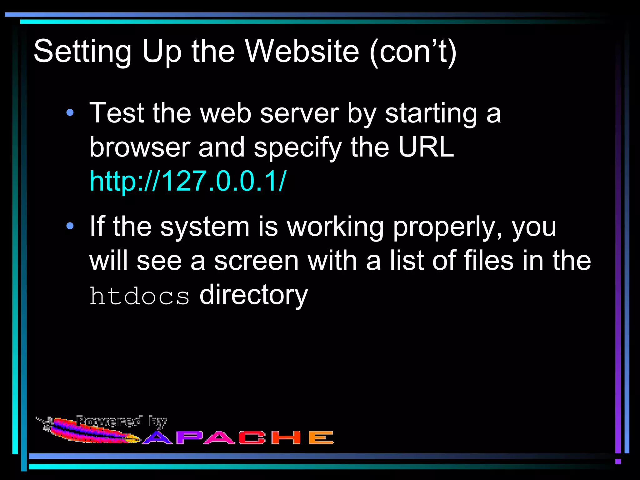 Setting Up the Website (con’t)
• Test the web server by starting a
browser and specify the URL
http://127.0.0.1/
• If the system is working properly, you
will see a screen with a list of files in the
htdocs directory
 