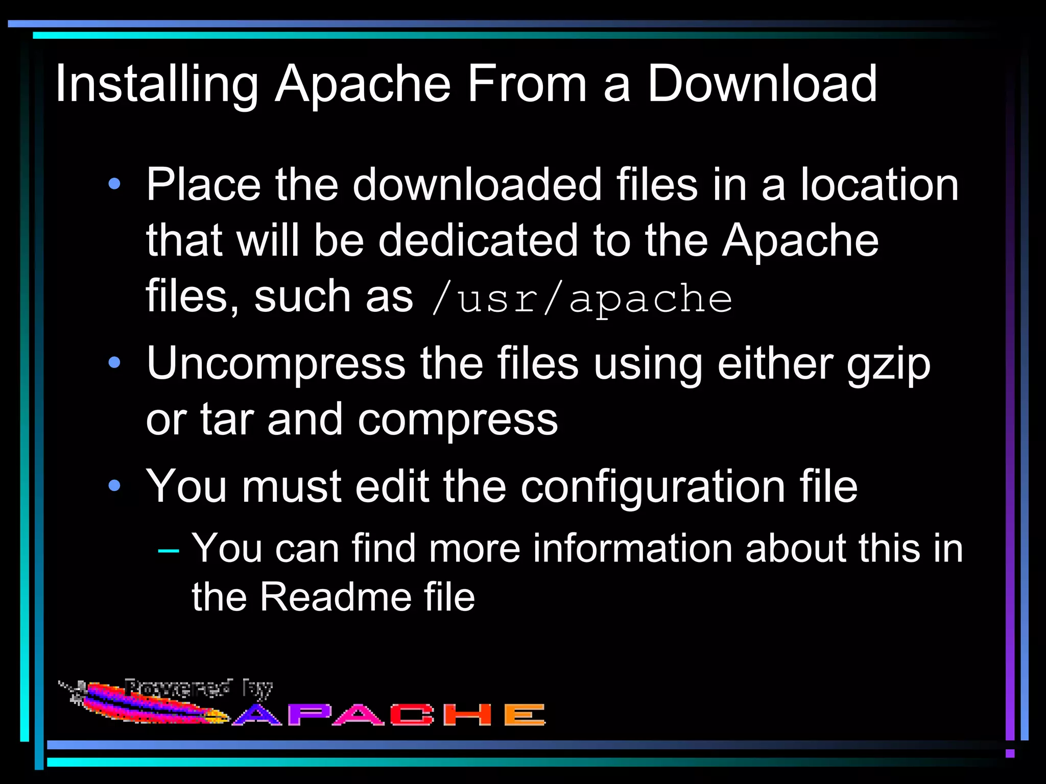 Installing Apache From a Download
• Place the downloaded files in a location
that will be dedicated to the Apache
files, such as /usr/apache
• Uncompress the files using either gzip
or tar and compress
• You must edit the configuration file
– You can find more information about this in
the Readme file
 