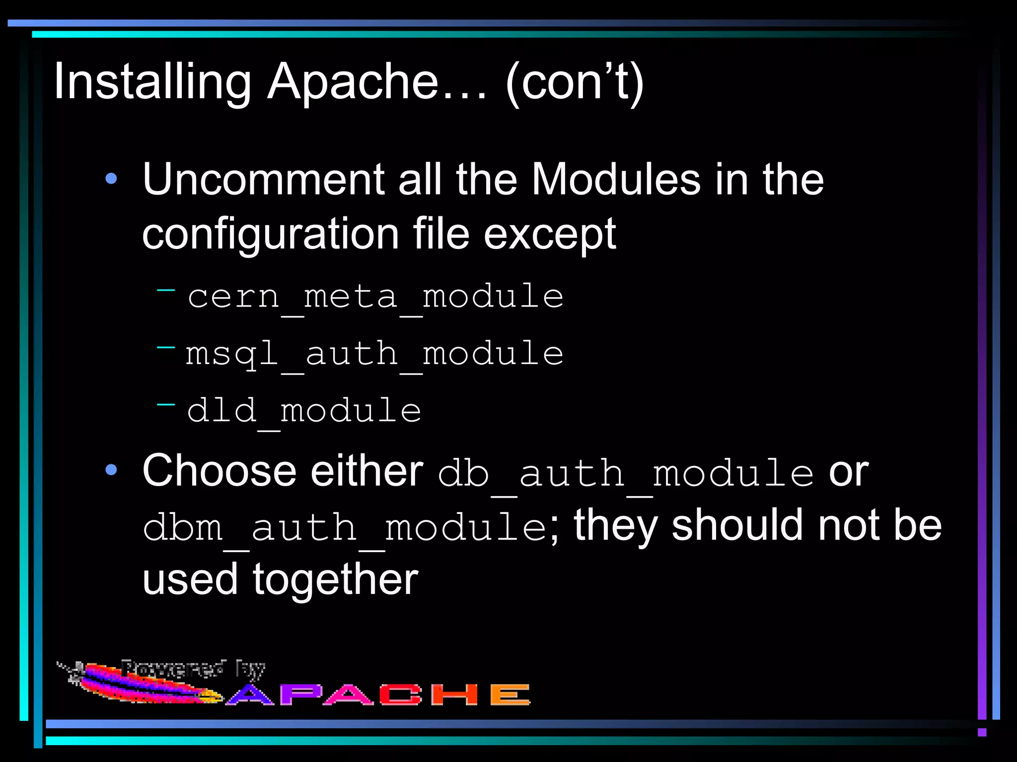 Installing Apache… (con’t)
• Uncomment all the Modules in the
configuration file except
– cern_meta_module
– msql_auth_module
– dld_module
• Choose either db_auth_module or
dbm_auth_module; they should not be
used together
 