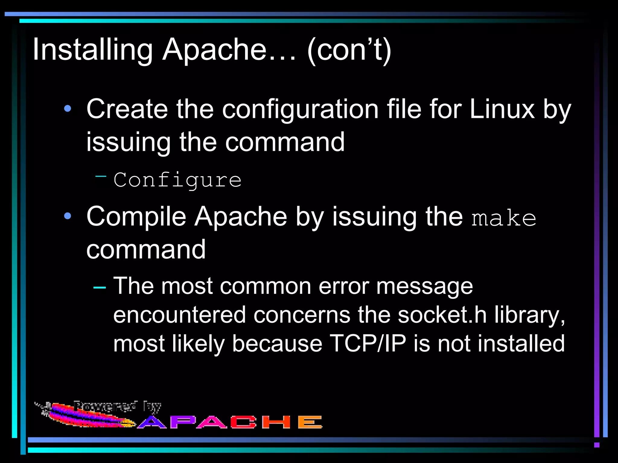 Installing Apache… (con’t)
• Create the configuration file for Linux by
issuing the command
– Configure
• Compile Apache by issuing the make
command
– The most common error message
encountered concerns the socket.h library,
most likely because TCP/IP is not installed
 