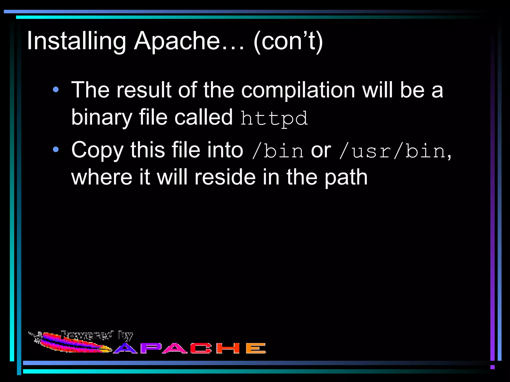 Installing Apache… (con’t)
• The result of the compilation will be a
binary file called httpd
• Copy this file into /bin or /usr/bin,
where it will reside in the path
 