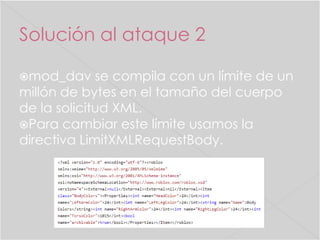 Solución al ataque 2
mod_dav

se compila con un límite de un
millón de bytes en el tamaño del cuerpo
de la solicitud XML.
Para cambiar este límite usamos la
directiva LimitXMLRequestBody.

 