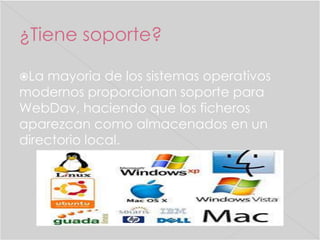 ¿Tiene soporte?
La

mayoria de los sistemas operativos
modernos proporcionan soporte para
WebDav, haciendo que los ficheros
aparezcan como almacenados en un
directorio local.

 