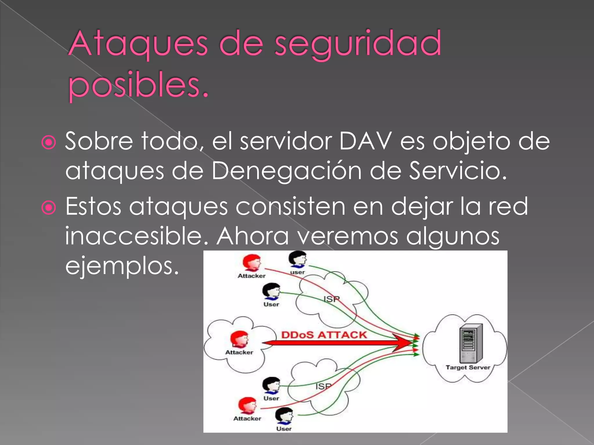 Sobre todo, el servidor DAV es objeto de
ataques de Denegación de Servicio.
 Estos ataques consisten en dejar la red
inaccesible. Ahora veremos algunos
ejemplos.


 
