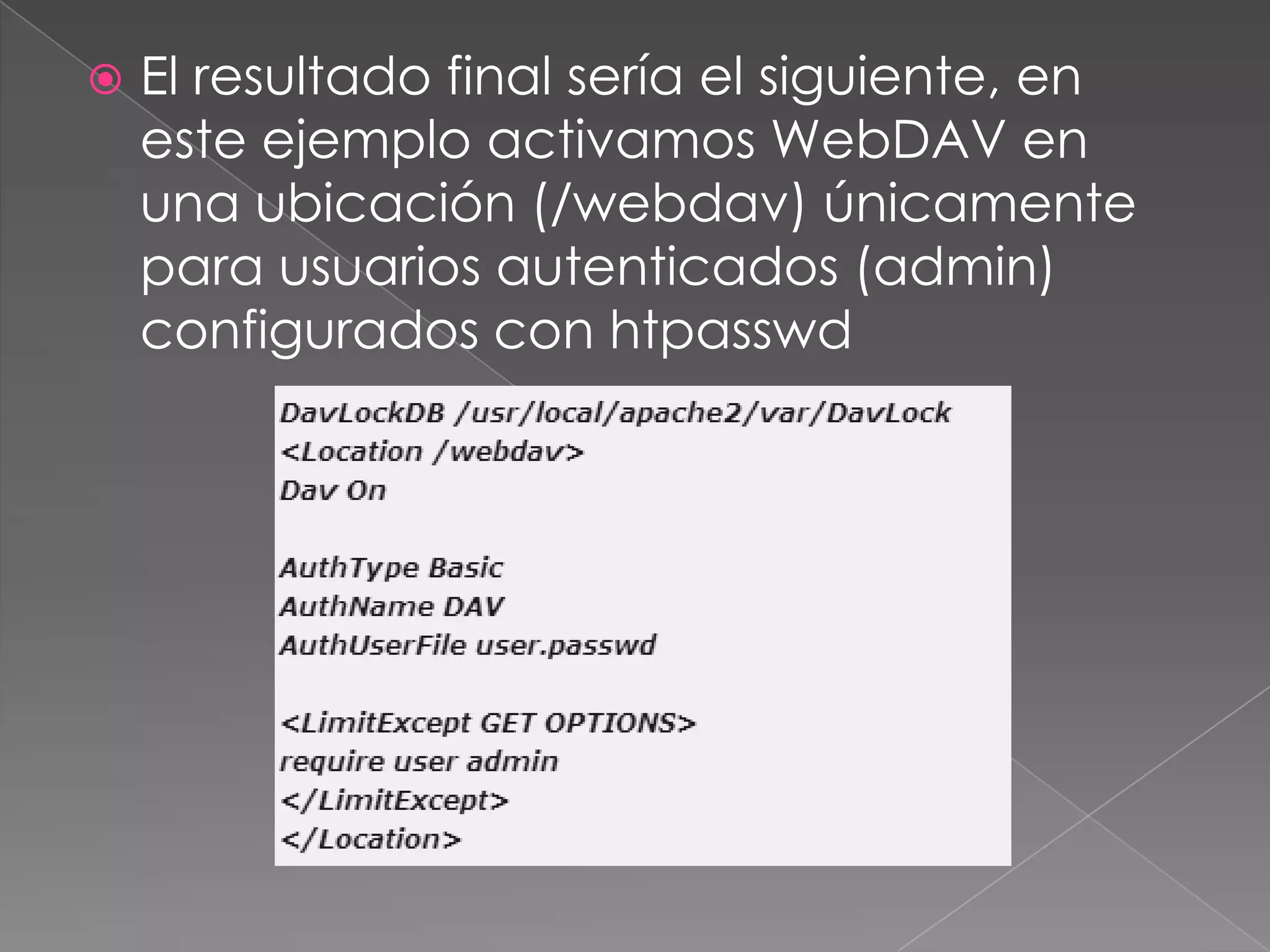 

El resultado final sería el siguiente, en
este ejemplo activamos WebDAV en
una ubicación (/webdav) únicamente
para usuarios autenticados (admin)
configurados con htpasswd

 