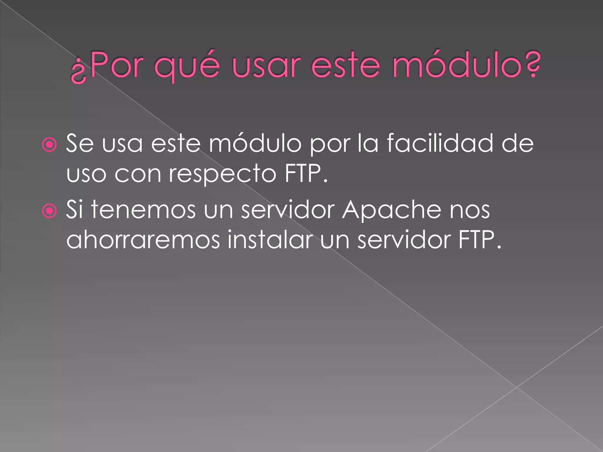 Se usa este módulo por la facilidad de
uso con respecto FTP.
 Si tenemos un servidor Apache nos
ahorraremos instalar un servidor FTP.


 