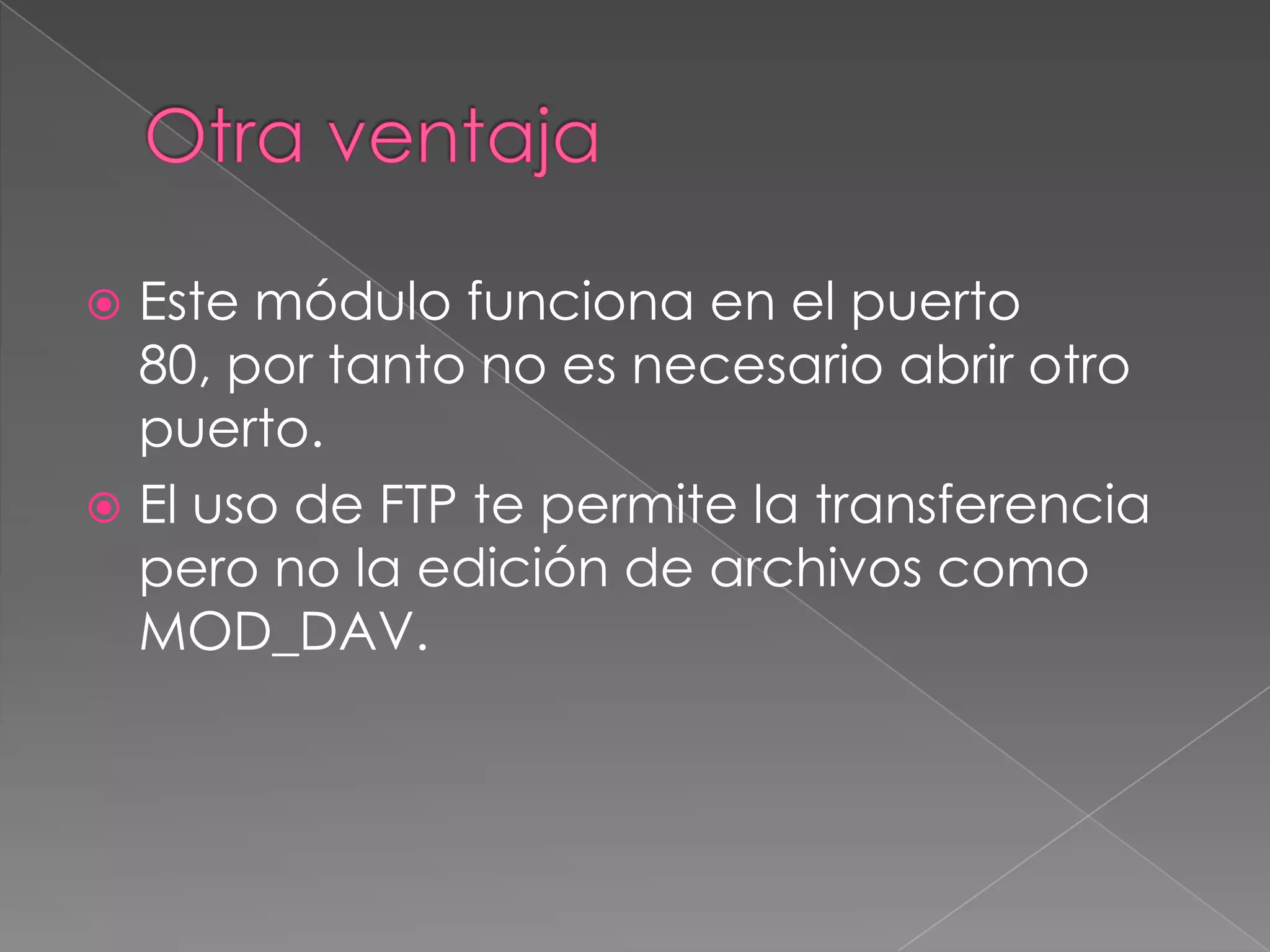 Este módulo funciona en el puerto
80, por tanto no es necesario abrir otro
puerto.
 El uso de FTP te permite la transferencia
pero no la edición de archivos como
MOD_DAV.


 