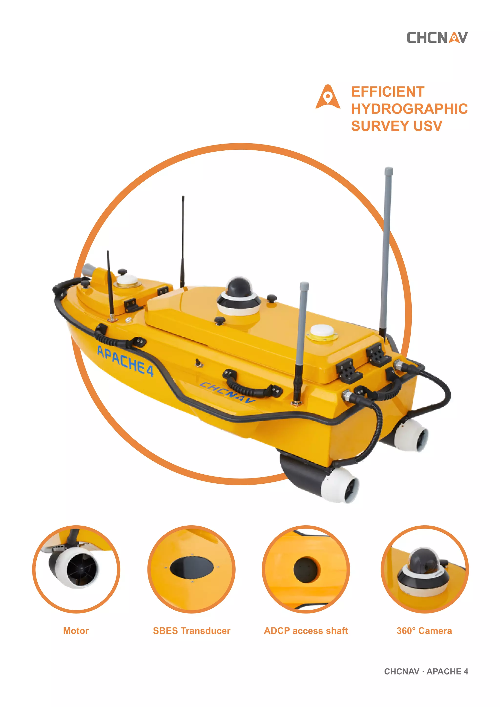 CHCNAV · APACHE 4
Motor SBES Transducer 360° Camera
ADCP access shaft
EFFICIENT
HYDROGRAPHIC
SURVEY USV
 