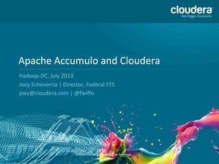 Apache	
  Accumulo	
  and	
  Cloudera	
  
Hadoop-­‐DC,	
  July	
  2013	
  
Joey	
  Echeverria	
  |	
  Director,	
  Federal	
  FTS	
  
joey@cloudera.com	
  |	
  @fwiﬀo	
  
©2013	
  Cloudera,	
  Inc.	
  All	
  Rights	
  Reserved.	
  
1
 