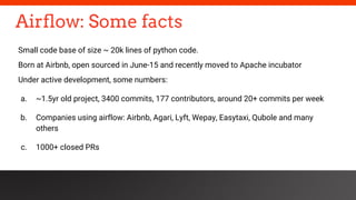 Airflow: Some facts
Small code base of size ~ 20k lines of python code.
Born at Airbnb, open sourced in June-15 and recent...