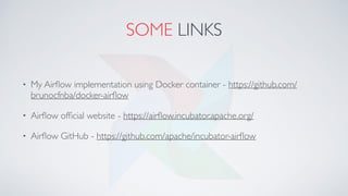 SOME LINKS
• My Airﬂow implementation using Docker container - https://github.com/
brunocfnba/docker-airﬂow
• Airﬂow ofﬁcial website - https://airﬂow.incubator.apache.org/
• Airﬂow GitHub - https://github.com/apache/incubator-airﬂow
 