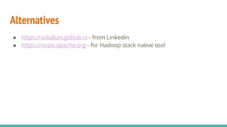 Alternatives
● https://azkaban.github.io - from Linkedin
● https://oozie.apache.org - for Hadoop stack native tool
 