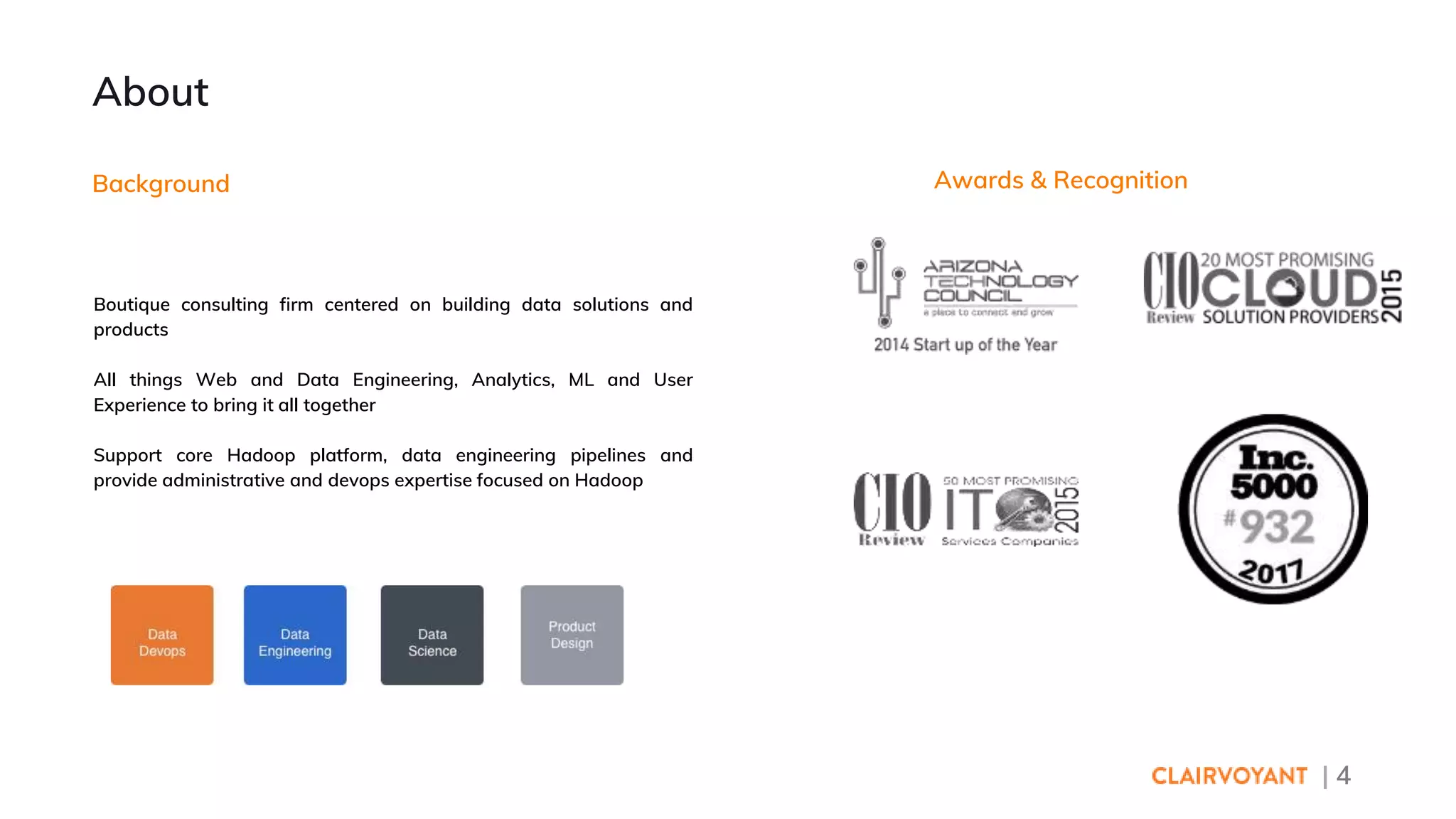 | 4
About
Background Awards & Recognition
Boutique consulting firm centered on building data solutions and
products
All things Web and Data Engineering, Analytics, ML and User
Experience to bring it all together
Support core Hadoop platform, data engineering pipelines and
provide administrative and devops expertise focused on Hadoop
 