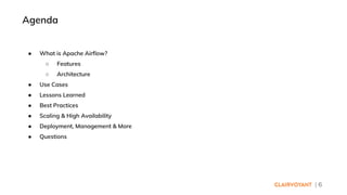 | 6
● What is Apache Airflow?
○ Features
○ Architecture
● Use Cases
● Lessons Learned
● Best Practices
● Scaling & High Availability
● Deployment, Management & More
● Questions
Agenda
 
