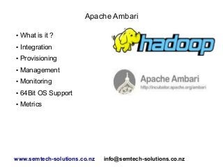 Apache Ambari
● What is it ?
● Integration
● Provisioning
● Management
● Monitoring
● 64Bit OS Support
● Metrics
www.semtech-solutions.co.nz info@semtech-solutions.co.nz
 