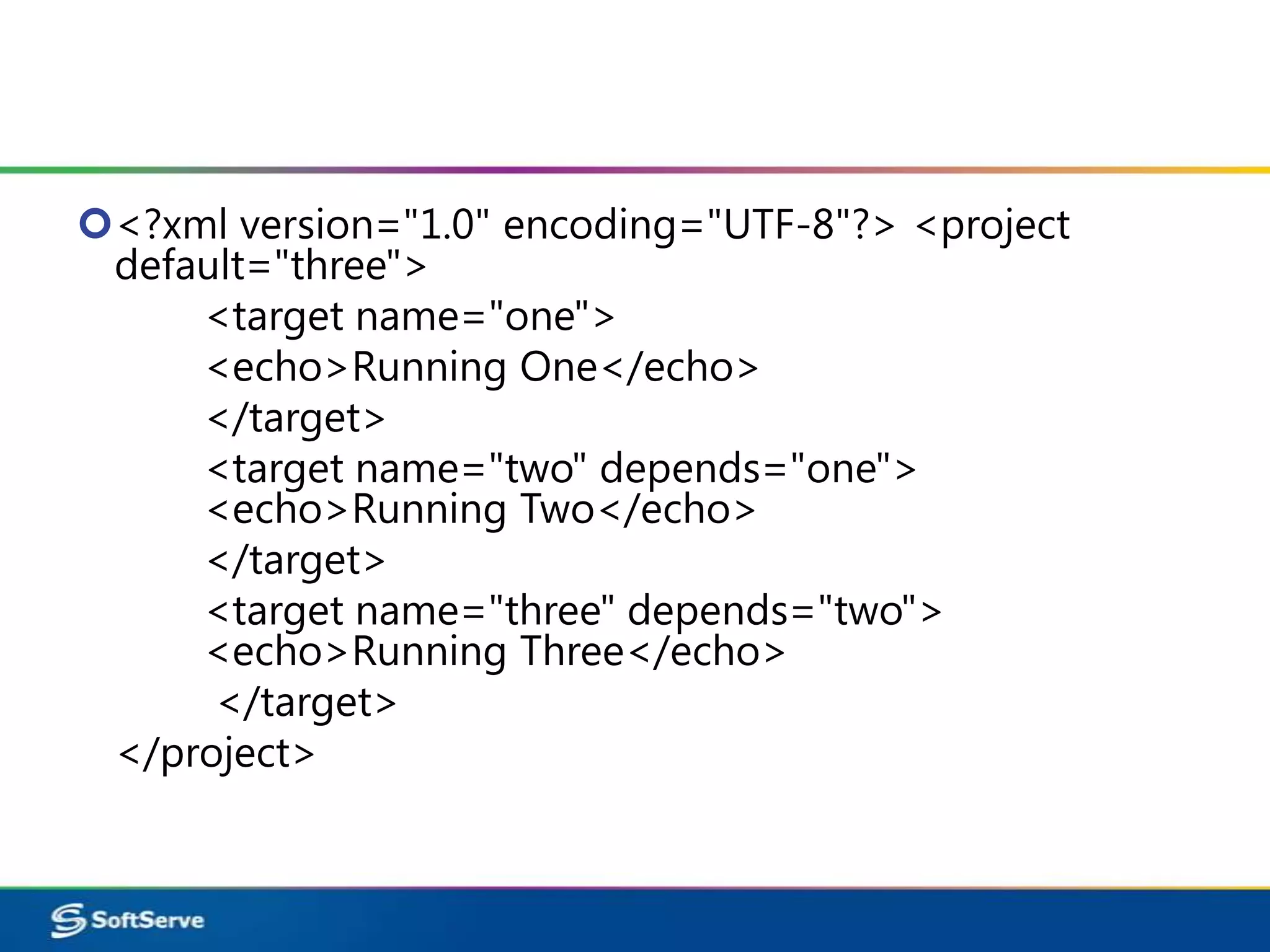 <?xml version="1.0" encoding="UTF-8"?> <project
 default="three">
     <target name="one">
     <echo>Running One</echo>
     </target>
     <target name="two" depends="one">
     <echo>Running Two</echo>
     </target>
     <target name="three" depends="two">
     <echo>Running Three</echo>
      </target>
 </project>
 