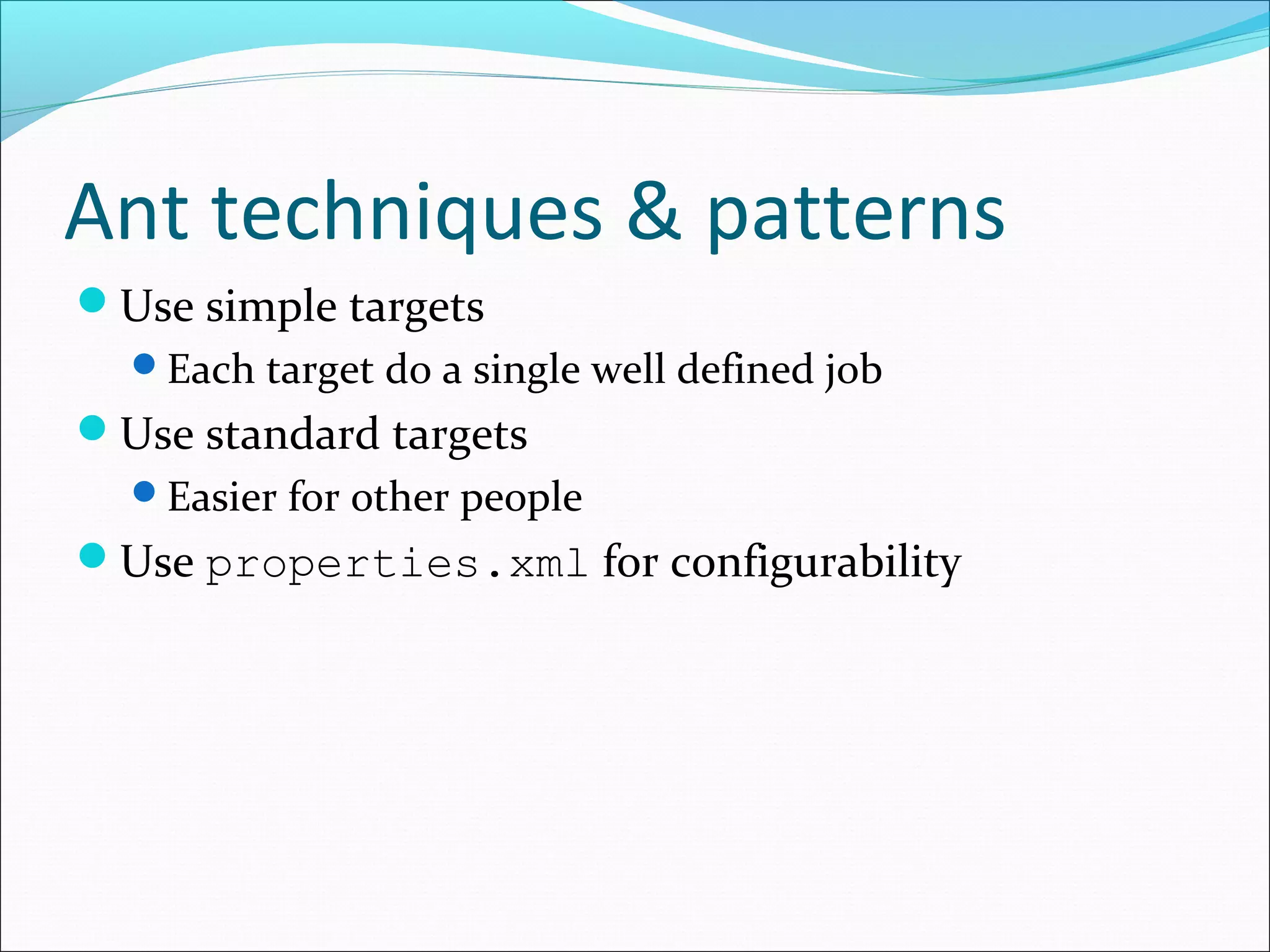 Ant techniques &amp; patterns
Use simple targets
Each target do a single well defined job
Use standard targets
Easier for other people
Use properties.xml for configurability
 