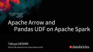 Apache Arrow and
Pandas UDF on Apache Spark
Takuya UESHIN
2018-12-08, Apache Arrow Tokyo Meetup 2018
 