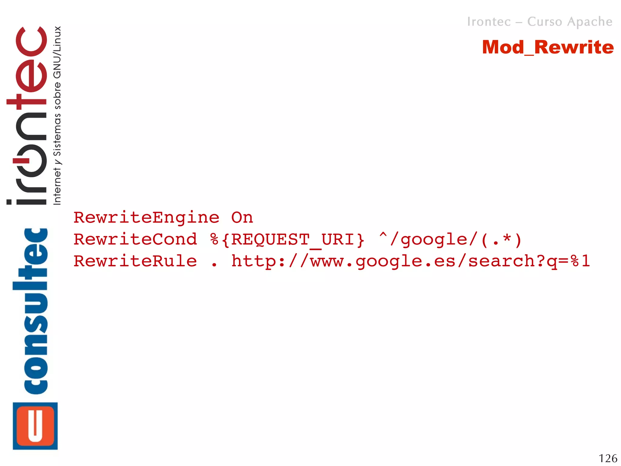 Irontec – Curso Apache

                                    Mod_Rewrite




RewriteEngine On
RewriteCond %{REQUEST_URI} ^/google/(.*)
RewriteRule . http://www.google.es/search?q=%1




                                                     126
 