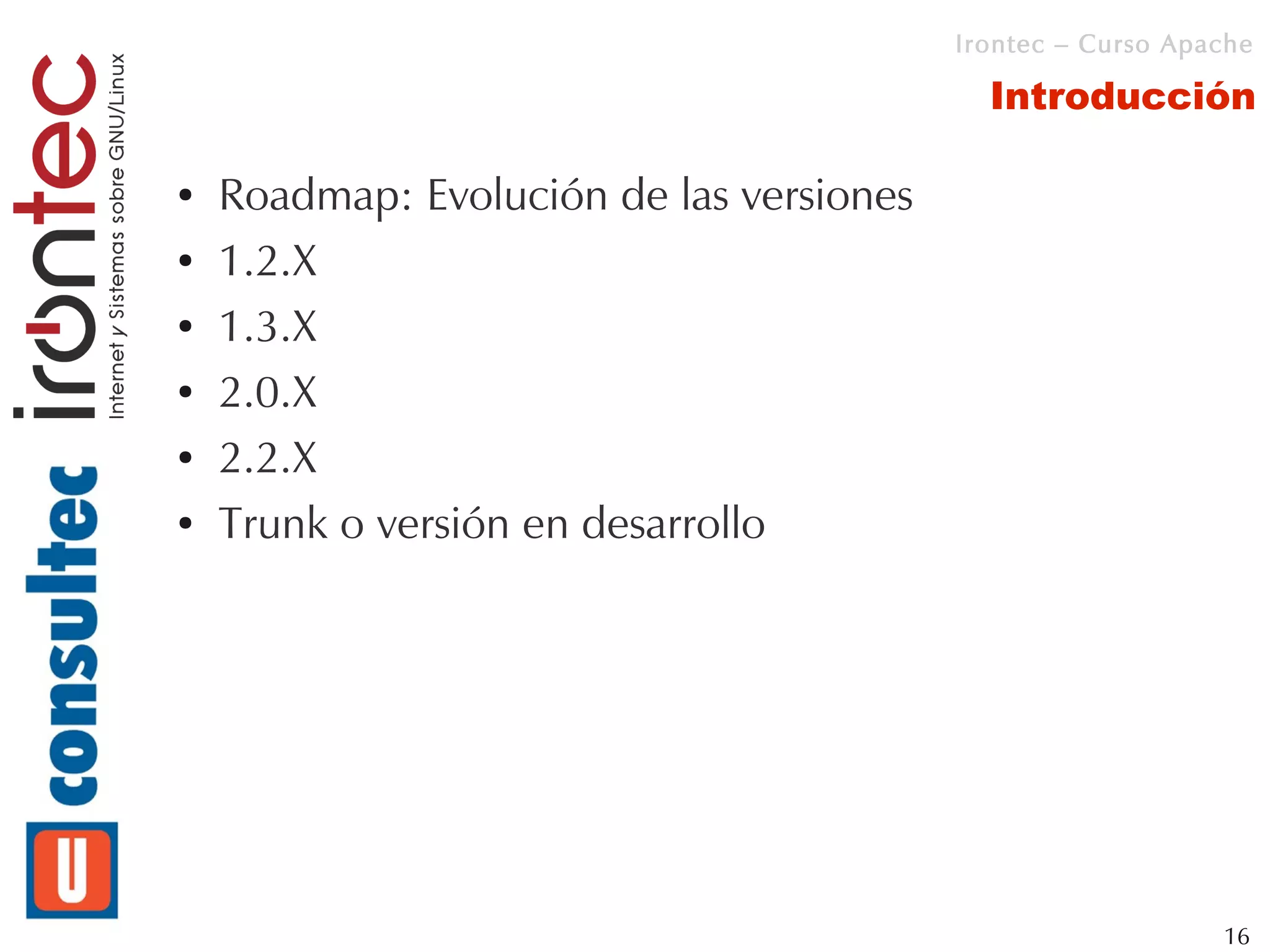 Irontec – Curso Apache

                                            Introducción

●   Roadmap: Evolución de las versiones
●   1.2.X
●   1.3.X
●   2.0.X
●   2.2.X
●   Trunk o versión en desarrollo




                                                             16
 