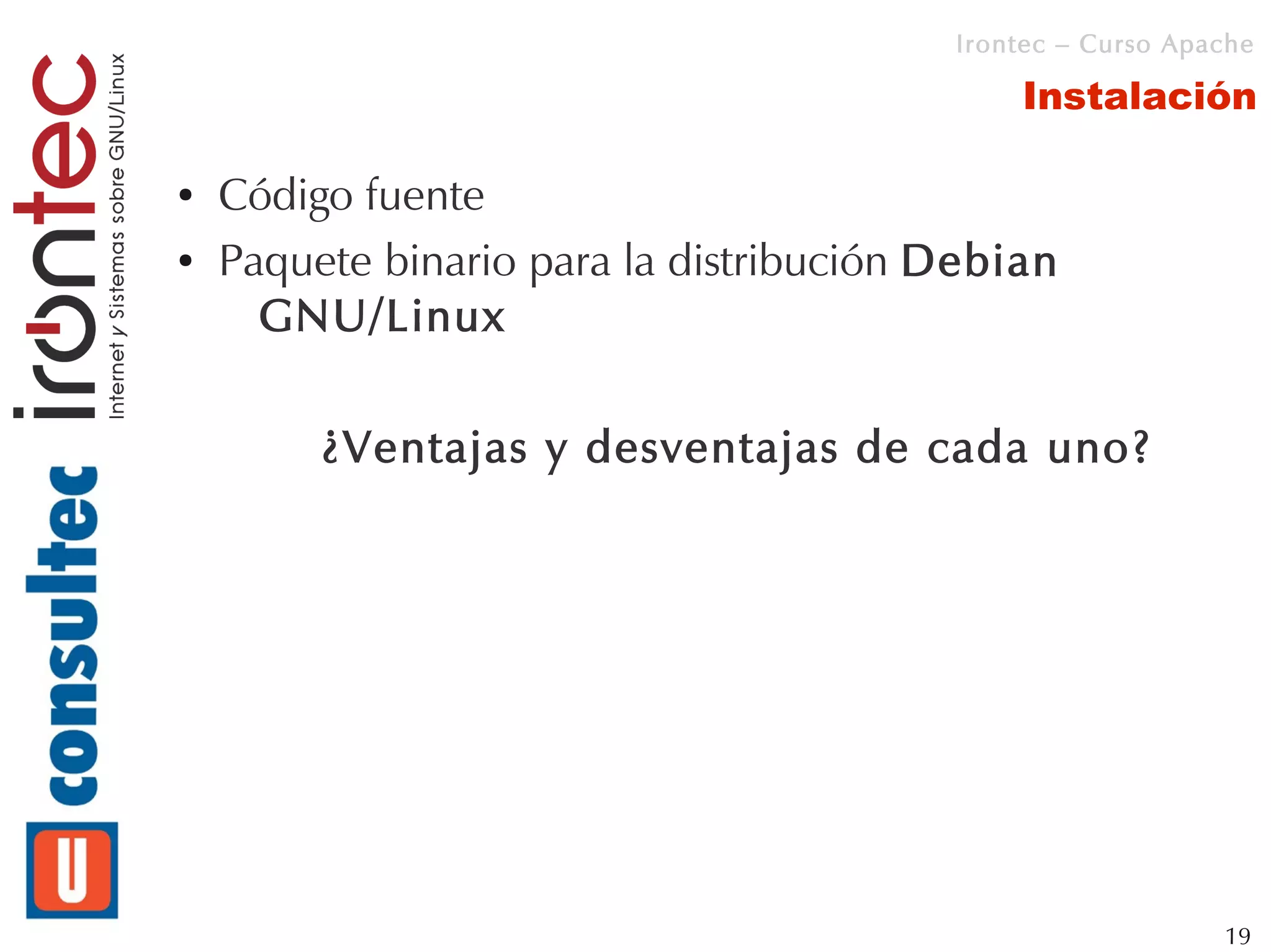 Irontec – Curso Apache

                                             Instalación

●   Código fuente
●   Paquete binario para la distribución Debian
      GNU/Linux

         ¿Ventajas y desventajas de cada uno?




                                                            19
 
