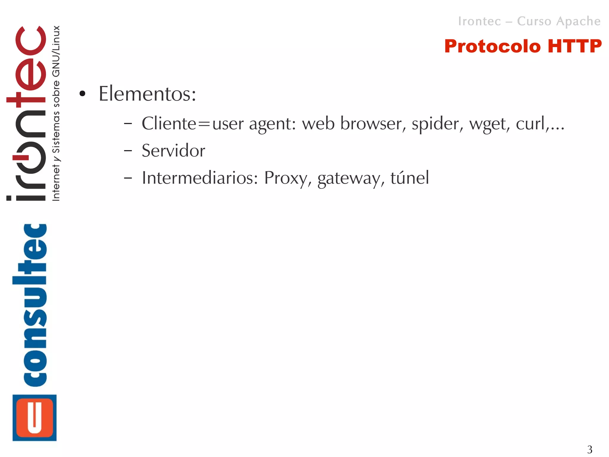 Irontec – Curso Apache

                                                 Protocolo HTTP

●   Elementos:
      –   Cliente=user agent: web browser, spider, wget, curl,...
      –   Servidor
      –   Intermediarios: Proxy, gateway, túnel




                                                                      3
 