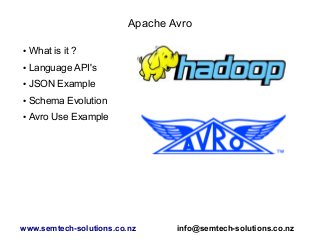 Apache Avro
● What is it ?
● Language API's
● JSON Example
● Schema Evolution
● Avro Use Example
www.semtech-solutions.co.nz info@semtech-solutions.co.nz
 