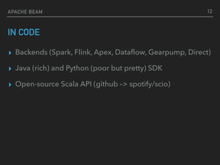 IN CODE
▸ Backends (Spark, Flink, Apex, Dataﬂow, Gearpump, Direct)
▸ Java (rich) and Python (poor but pretty) SDK
▸ Open-source Scala API (github –> spotify/scio)
12APACHE BEAM
 