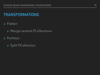 TRANSFORMATIONS
▸ Flatten
▸ Merge several PCollections
▸ Partition
▸ Split PCollection
18APACHE BEAM FRAMEWORK FOUNDATIONS
 