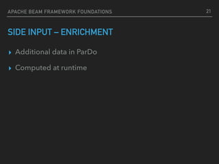 SIDE INPUT – ENRICHMENT
▸ Additional data in ParDo
▸ Computed at runtime
21APACHE BEAM FRAMEWORK FOUNDATIONS
 