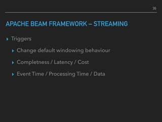APACHE BEAM FRAMEWORK – STREAMING
▸ Triggers
▸ Change default windowing behaviour
▸ Completness / Latency / Cost
▸ Event Time / Processing Time / Data
36
 