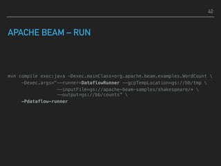 APACHE BEAM – RUN
mvn compile exec:java -Dexec.mainClass=org.apache.beam.examples.WordCount 
-Dexec.args="--runner=DataflowRunner --gcpTempLocation=gs://bb/tmp 
--inputFile=gs://apache-beam-samples/shakespeare/*  
-—output=gs://bb/counts” 
-Pdataflow-runner
42
 