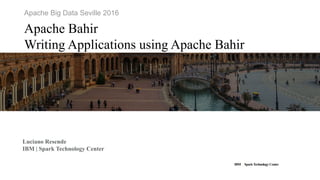 IBM SparkTechnology Center
Apache Big Data Seville 2016
Apache Bahir
Writing Applications using Apache Bahir
Luciano Resende
IBM | Spark Technology Center
 