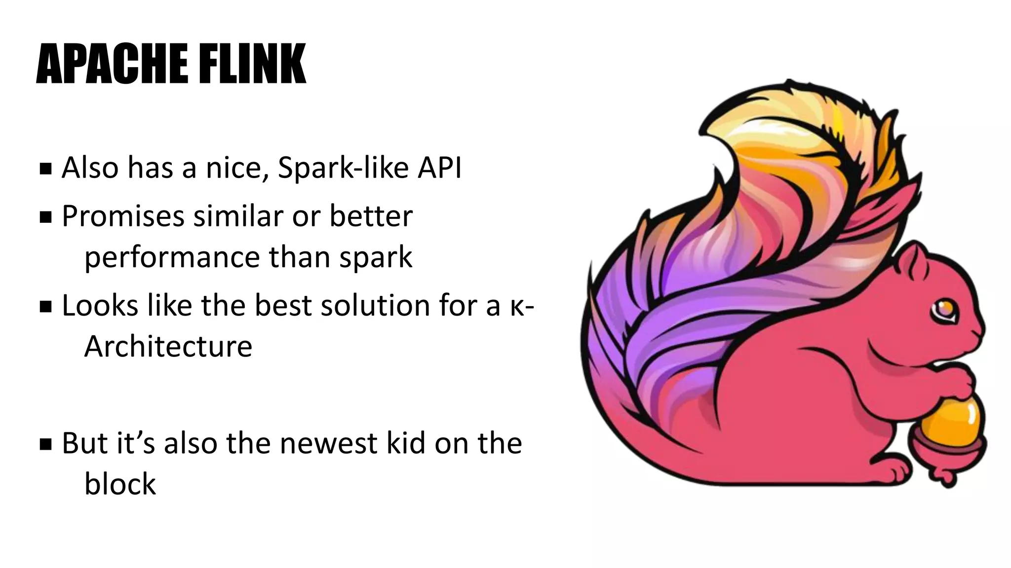 APACHE FLINK
■ Also	has	a	nice,	Spark-like	API	
■ Promises	similar	or	better	
performance	than	spark	
■ Looks	like	the	best	solution	for	a	κ-
Architecture	
■ But	it’s	also	the	newest	kid	on	the	
block
 