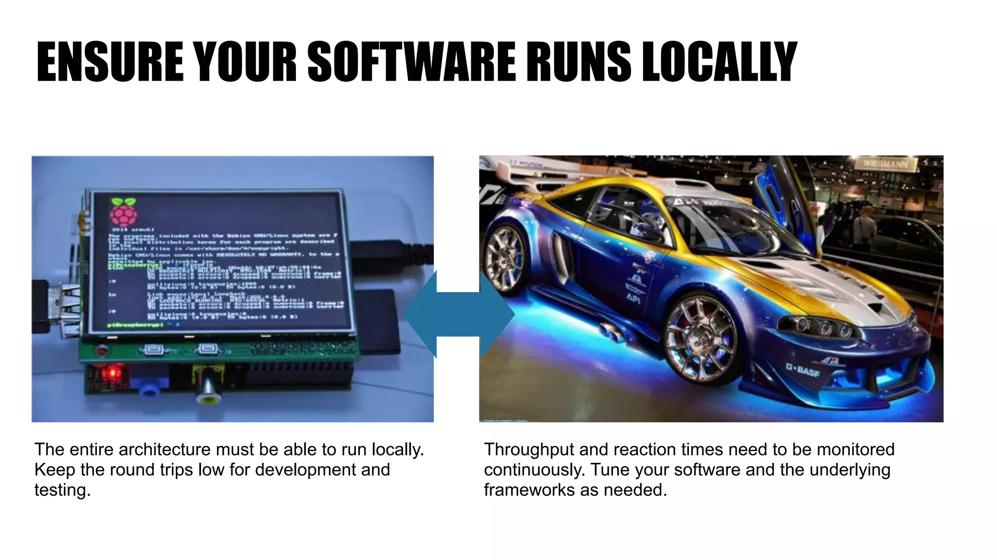 ENSURE YOUR SOFTWARE RUNS LOCALLY
The entire architecture must be able to run locally.
Keep the round trips low for development and
testing.
Throughput and reaction times need to be monitored
continuously. Tune your software and the underlying
frameworks as needed.
 