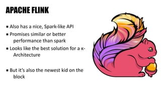 APACHE FLINK
■ Also	has	a	nice,	Spark-like	API	
■ Promises	similar	or	better	
performance	than	spark	
■ Looks	like	the	best	solution	for	a	κ-
Architecture	
■ But	it’s	also	the	newest	kid	on	the	
block
 