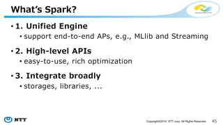 45Copyright©2016 NTT corp. All Rights Reserved.
Whatʼs Spark?
• Distributed data analytics engine,
generalizing Map Reduce
 