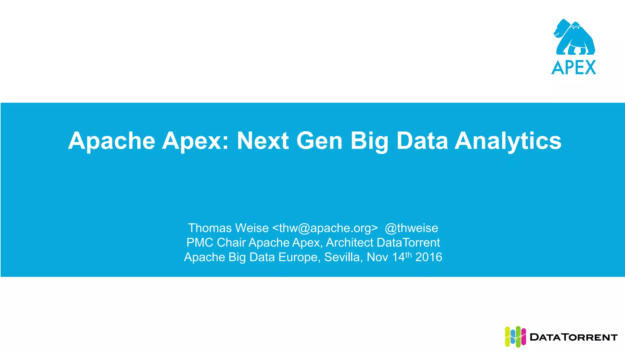 Apache Apex: Next Gen Big Data Analytics Thomas Weise <thw@apache.org> @thweise PMC Chair Apache Apex, Architect DataTorrent Apache Big Data Europe, Sevilla, Nov 14th 2016 