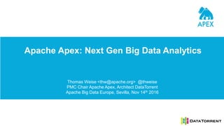Apache Apex: Next Gen Big Data Analytics
Thomas Weise <thw@apache.org> @thweise
PMC Chair Apache Apex, Architect DataTorrent
Apache Big Data Europe, Sevilla, Nov 14th 2016
 